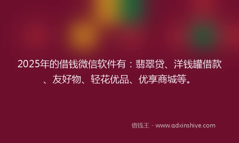 2025年的借钱微信软件有：翡翠贷、洋钱罐借款、友好物、轻花优品、优享商城等。