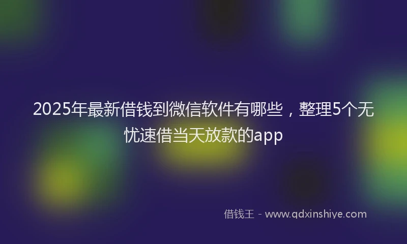 2025年最新借钱到微信软件有哪些，整理5个无忧速借当天放款的app