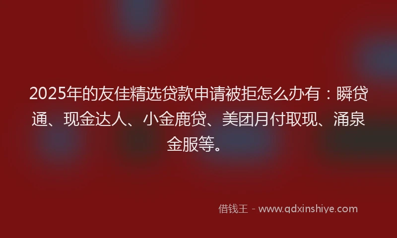 2025年的友佳精选贷款申请被拒怎么办有：瞬贷通、现金达人、小金鹿贷、美团月付取现、涌泉金服等。