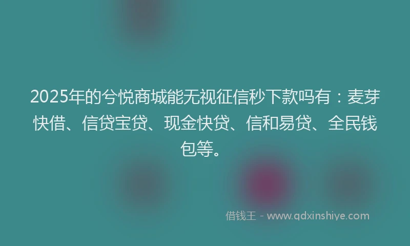 2025年的兮悦商城能无视征信秒下款吗有：麦芽快借、信贷宝贷、现金快贷、信和易贷、全民钱包等。