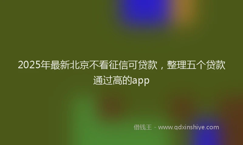 2025年最新北京不看征信可贷款，整理五个贷款通过高的app