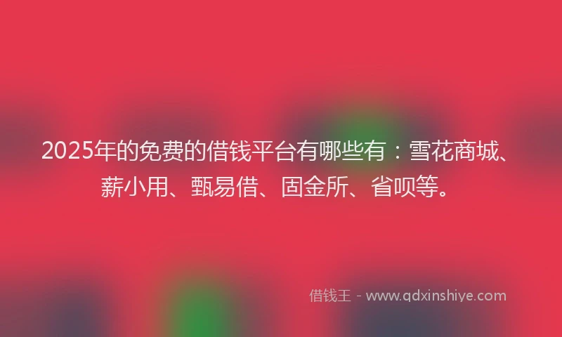 2025年的免费的借钱平台有哪些有：雪花商城、薪小用、甄易借、固金所、省呗等。