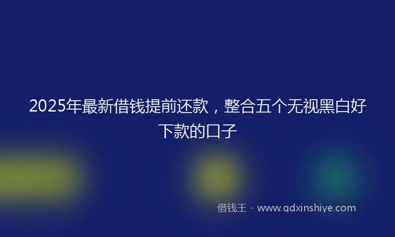 2025年最新借钱提前还款，整合五个无视黑白好下款的口子