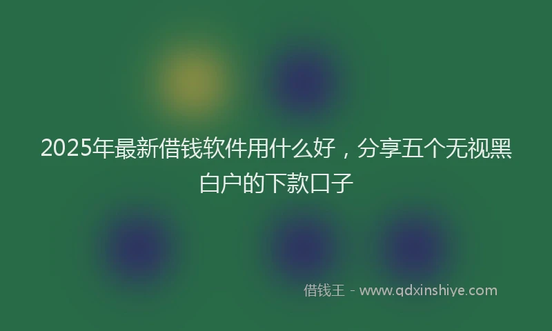 2025年最新借钱软件用什么好，分享五个无视黑白户的下款口子