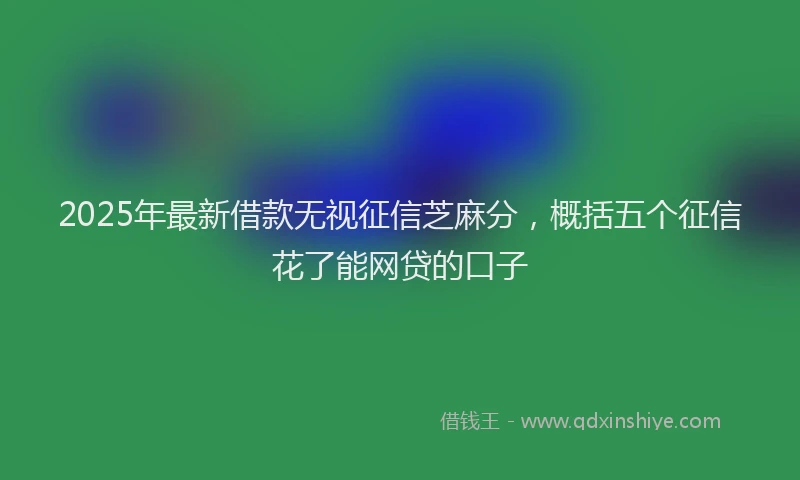 2025年最新借款无视征信芝麻分，概括五个征信花了能网贷的口子