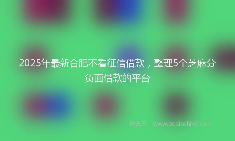 2025年最新合肥不看征信借款，整理5个芝麻分负面借款的平台