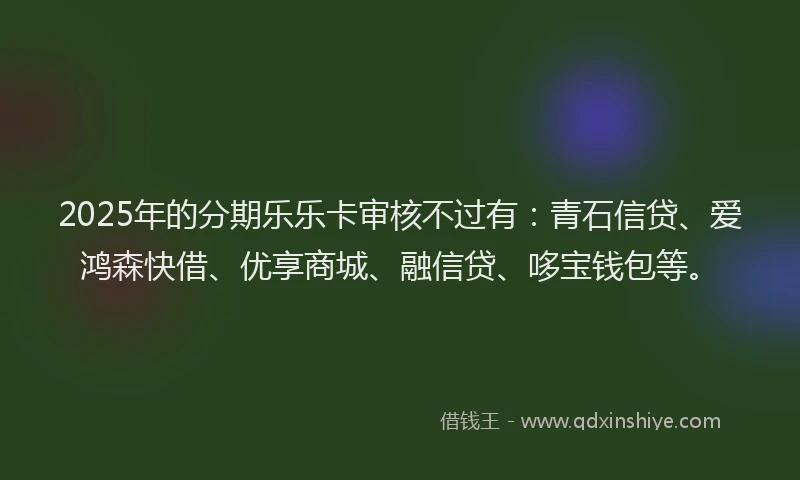 2025年的分期乐乐卡审核不过有：青石信贷、爱鸿森快借、优享商城、融信贷、哆宝钱包等。