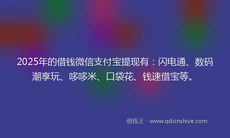 2025年的借钱微信支付宝提现有：闪电通、数码潮享玩、哆哆米、口袋花、钱速借宝等。