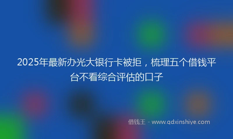 2025年最新办光大银行卡被拒，梳理五个借钱平台不看综合评估的口子