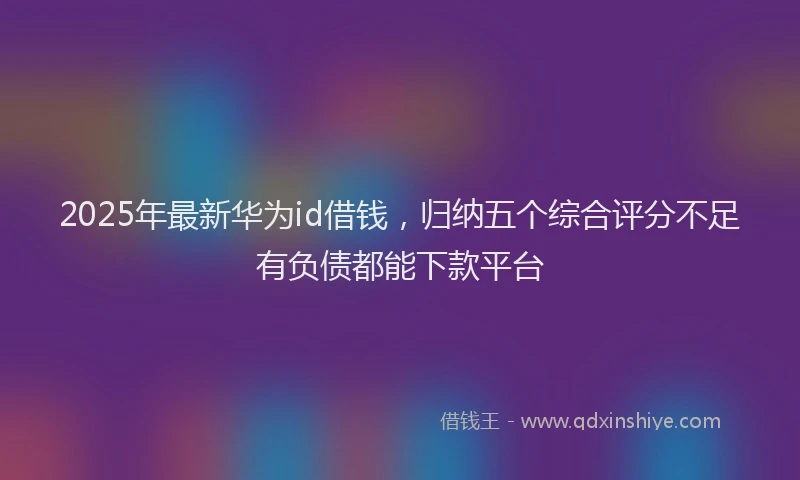 2025年最新华为id借钱，归纳五个综合评分不足有负债都能下款平台