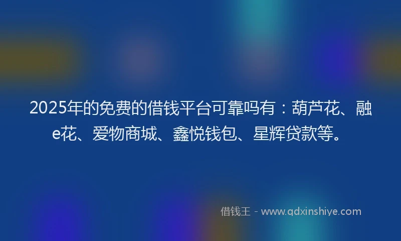2025年的免费的借钱平台可靠吗有：葫芦花、融e花、爱物商城、鑫悦钱包、星辉贷款等。