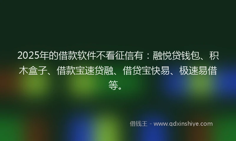 2025年的借款软件不看征信有：融悦贷钱包、积木盒子、借款宝速贷融、借贷宝快易、极速易借等。