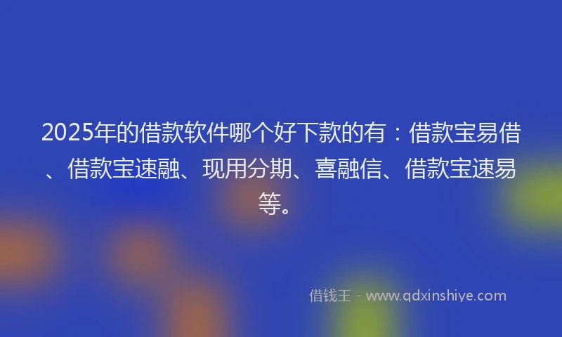 2025年的借款软件哪个好下款的有：借款宝易借、借款宝速融、现用分期、喜融信、借款宝速易等。