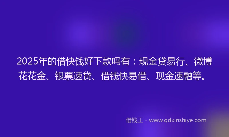2025年的借快钱好下款吗有：现金贷易行、微博花花金、银票速贷、借钱快易借、现金速融等。