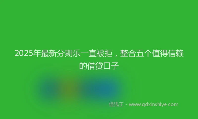 2025年最新分期乐一直被拒，整合五个值得信赖的借贷口子