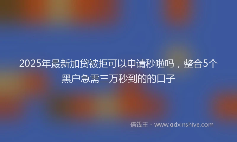 2025年最新加贷被拒可以申请秒啦吗，整合5个黑户急需三万秒到的的口子