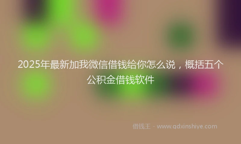 2025年最新加我微信借钱给你怎么说，概括五个公积金借钱软件
