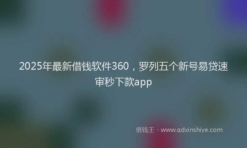 2025年最新借钱软件360，罗列五个新号易贷速审秒下款app