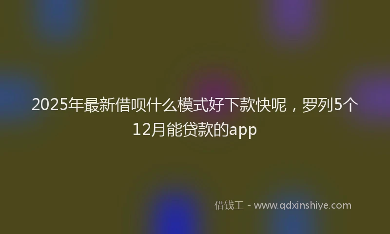 2025年最新借呗什么模式好下款快呢，罗列5个12月能贷款的app