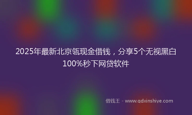 2025年最新北京瓴现金借钱，分享5个无视黑白100%秒下网贷软件