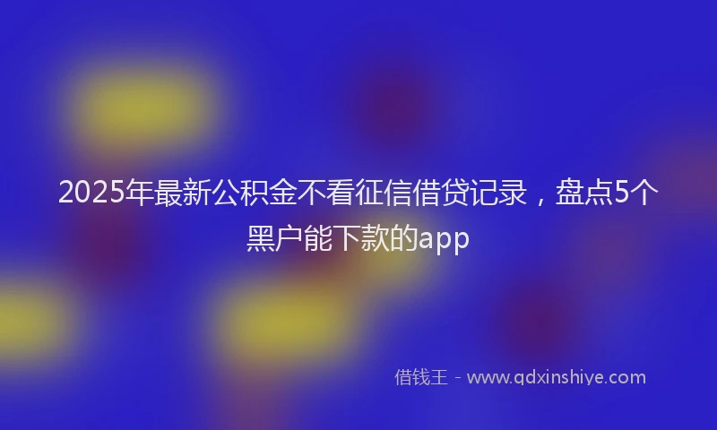 2025年最新公积金不看征信借贷记录，盘点5个黑户能下款的app