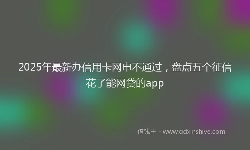 2025年最新办信用卡网申不通过，盘点五个征信花了能网贷的app