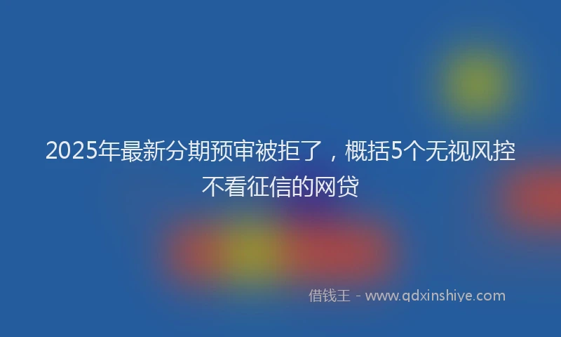 2025年最新分期预审被拒了，概括5个无视风控不看征信的网贷