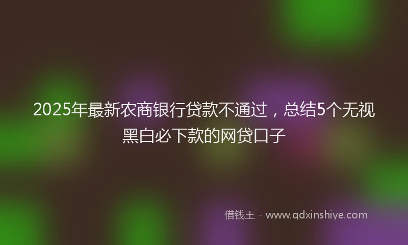 2025年最新农商银行贷款不通过，总结5个无视黑白必下款的网贷口子