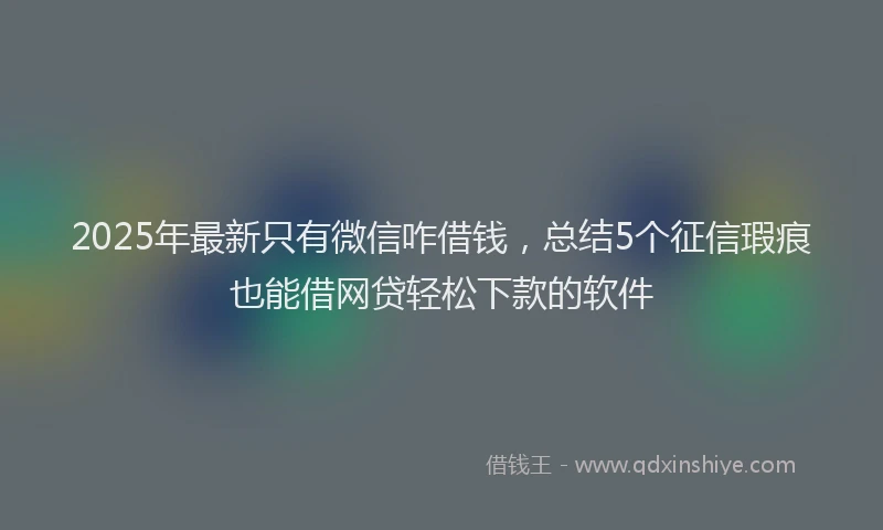2025年最新只有微信咋借钱，总结5个征信瑕疵也能借网贷轻松下款的软件