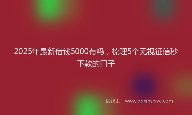 2025年最新借钱5000有吗，梳理5个无视征信秒下款的口子