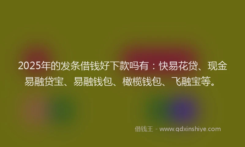 2025年的发条借钱好下款吗有：快易花贷、现金易融贷宝、易融钱包、橄榄钱包、飞融宝等。