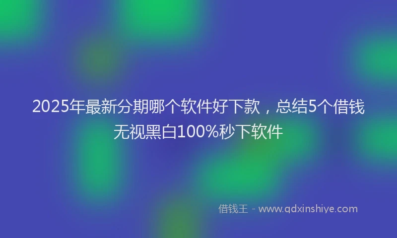 2025年最新分期哪个软件好下款，总结5个借钱无视黑白100%秒下软件
