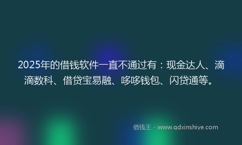 2025年的借钱软件一直不通过有：现金达人、滴滴数科、借贷宝易融、哆哆钱包、闪贷通等。