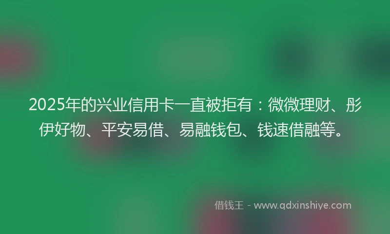 2025年的兴业信用卡一直被拒有：微微理财、彤伊好物、平安易借、易融钱包、钱速借融等。