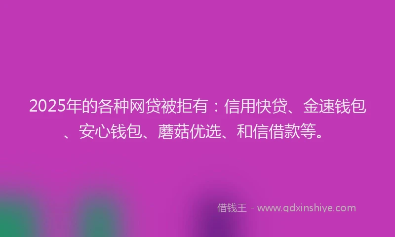 2025年的各种网贷被拒有：信用快贷、金速钱包、安心钱包、蘑菇优选、和信借款等。