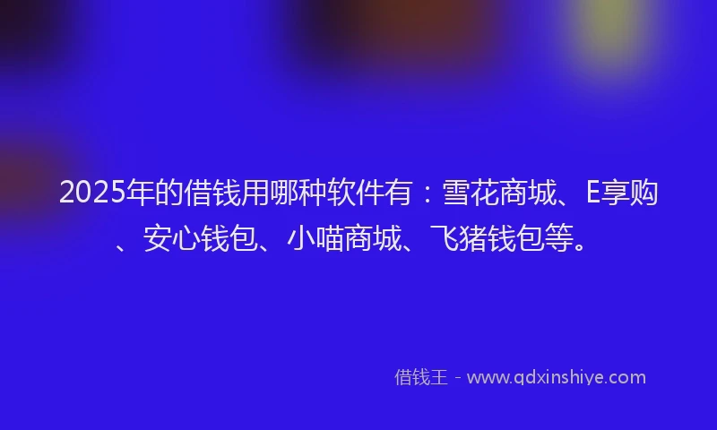 2025年的借钱用哪种软件有:雪花商城、E享购、安心钱包、小喵商城、飞猪钱包等。