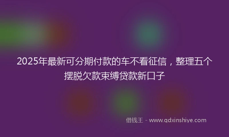 2025年最新可分期付款的车不看征信，整理五个摆脱欠款束缚贷款新口子