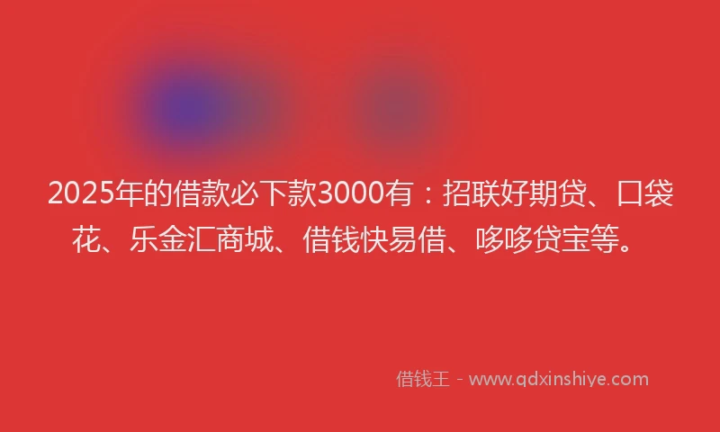 2025年的借款必下款3000有：招联好期贷、口袋花、乐金汇商城、借钱快易借、哆哆贷宝等。