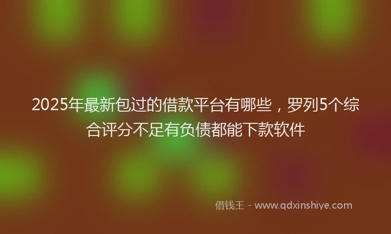2025年最新包过的借款平台有哪些，罗列5个综合评分不足有负债都能下款软件