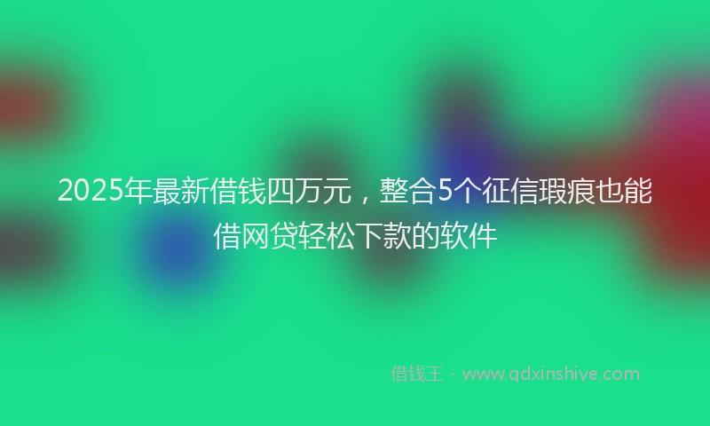 2025年最新借钱四万元，整合5个征信瑕疵也能借网贷轻松下款的软件