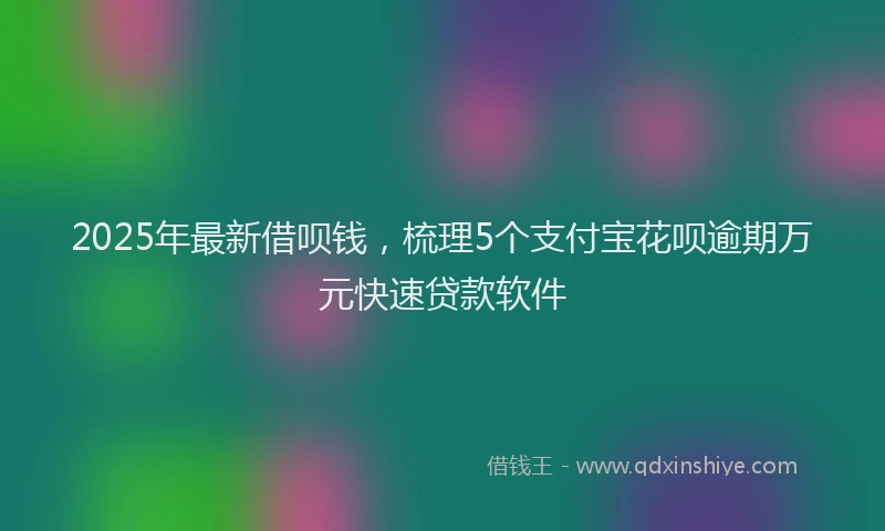 2025年最新借呗钱，梳理5个支付宝花呗逾期万元快速贷款软件