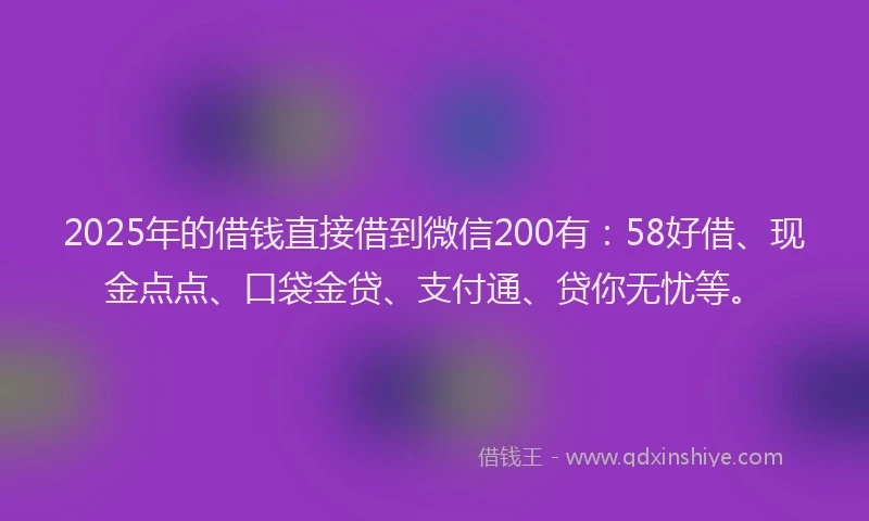 2025年的借钱直接借到微信200有：58好借、现金点点、口袋金贷、支付通、贷你无忧等。
