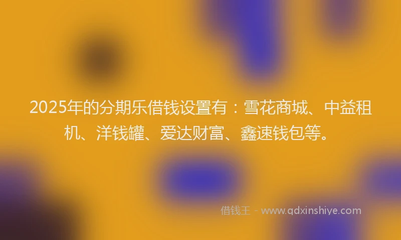 2025年的分期乐借钱设置有：雪花商城、中益租机、洋钱罐、爱达财富、鑫速钱包等。