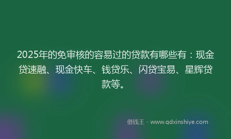 2025年的免审核的容易过的贷款有哪些有：现金贷速融、现金快车、钱贷乐、闪贷宝易、星辉贷款等。