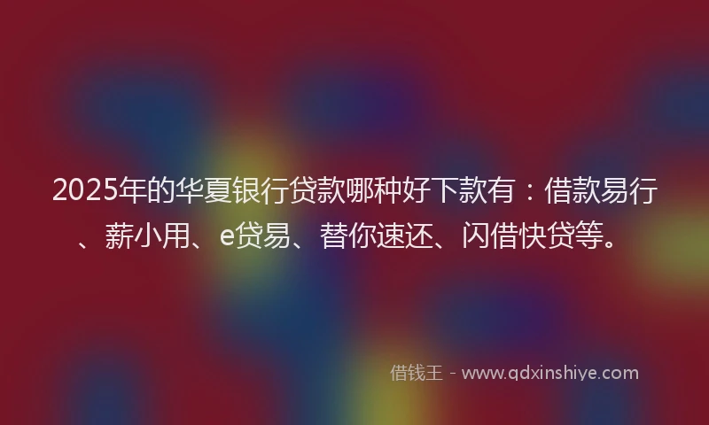 2025年的华夏银行贷款哪种好下款有：借款易行、薪小用、e贷易、替你速还、闪借快贷等。