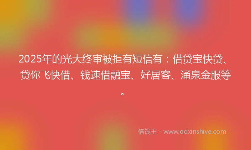 2025年的光大终审被拒有短信有：借贷宝快贷、贷你飞快借、钱速借融宝、好居客、涌泉金服等。