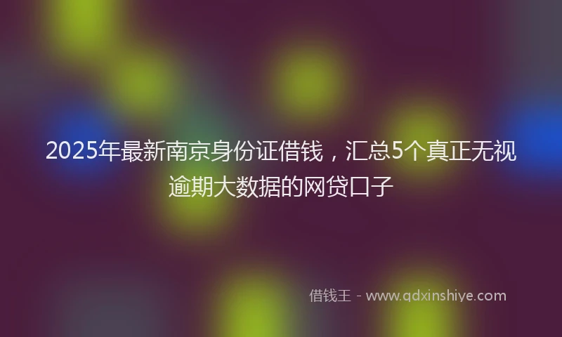 2025年最新南京身份证借钱，汇总5个真正无视逾期大数据的网贷口子