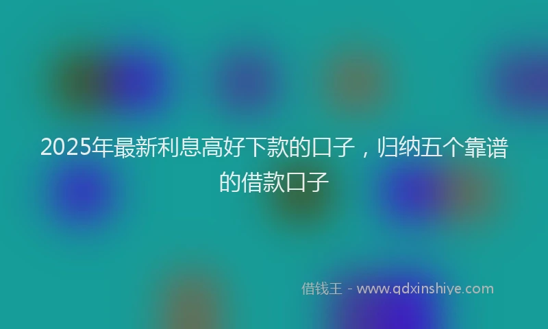 2025年最新利息高好下款的口子，归纳五个靠谱的借款口子
