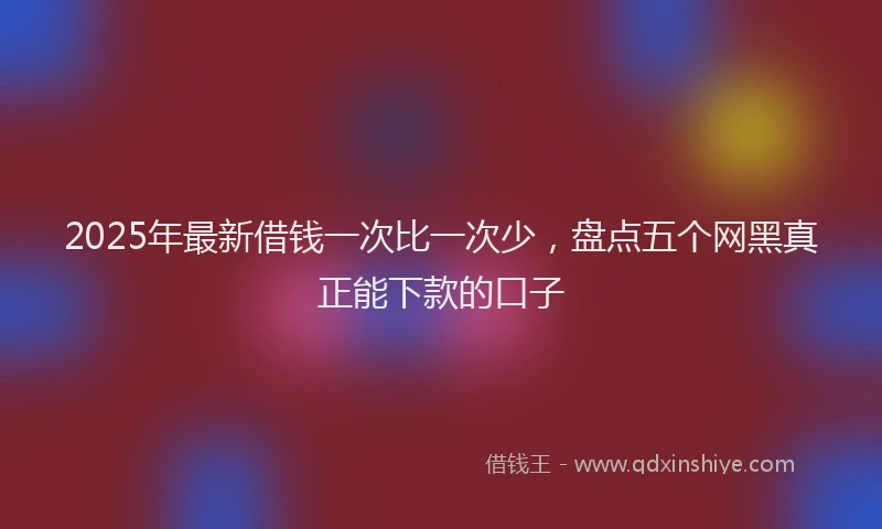 2025年最新借钱一次比一次少，盘点五个网黑真正能下款的口子