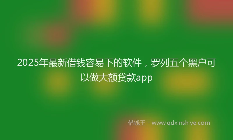 2025年最新借钱容易下的软件，罗列五个黑户可以做大额贷款app
